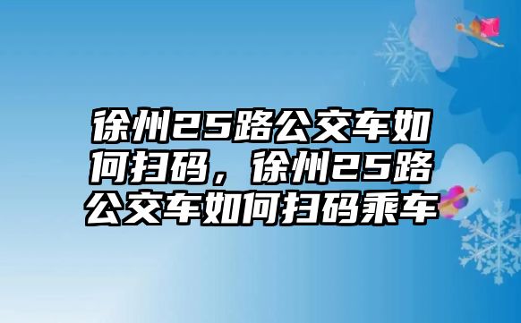 徐州25路公交車如何掃碼，徐州25路公交車如何掃碼乘車