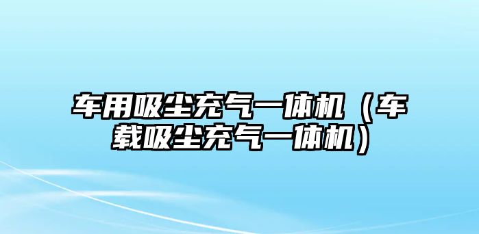 車用吸塵充氣一體機（車載吸塵充氣一體機）