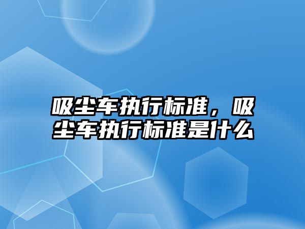 吸塵車執行標準，吸塵車執行標準是什么