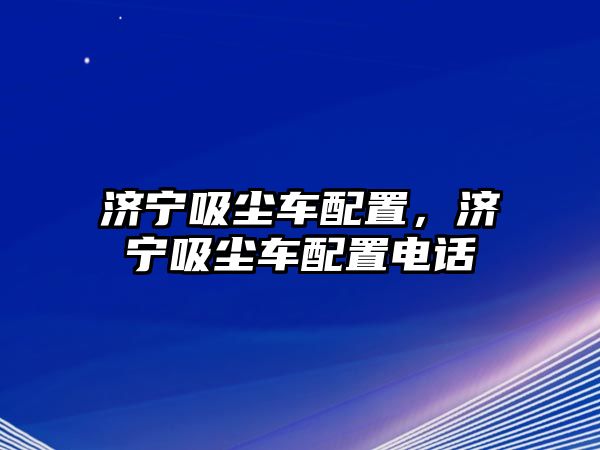 濟寧吸塵車配置，濟寧吸塵車配置電話