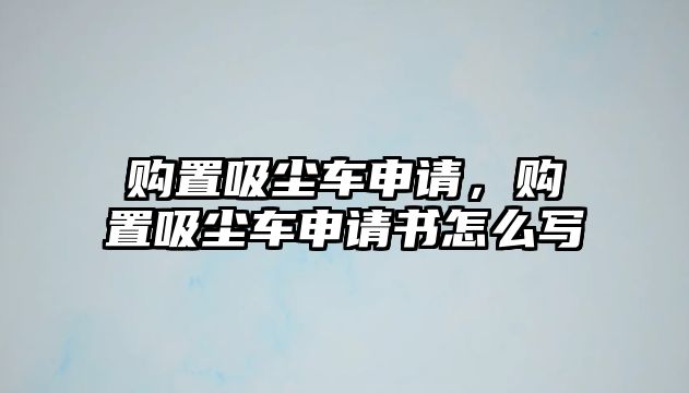 購置吸塵車申請，購置吸塵車申請書怎么寫