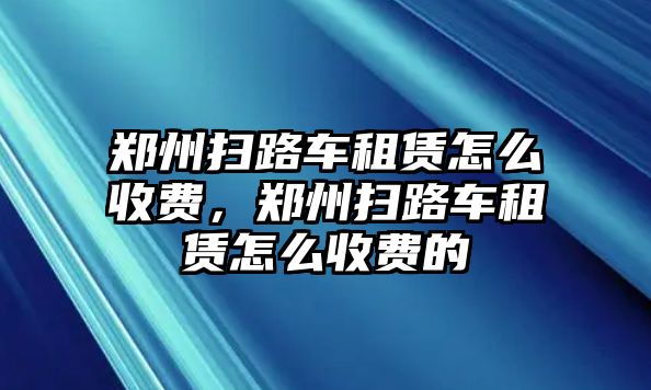 鄭州掃路車租賃怎么收費，鄭州掃路車租賃怎么收費的