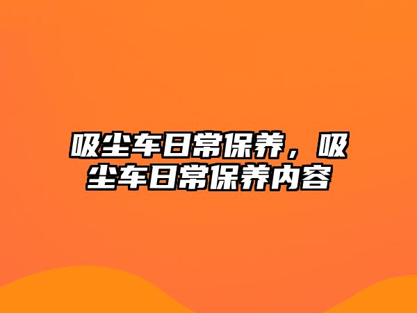 吸塵車日常保養(yǎng)，吸塵車日常保養(yǎng)內(nèi)容