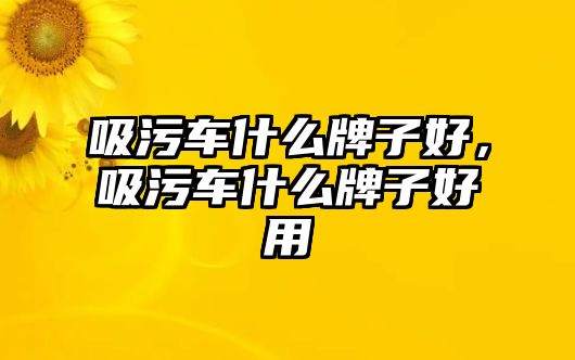 吸污車什么牌子好，吸污車什么牌子好用