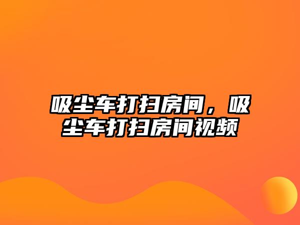 吸塵車打掃房間，吸塵車打掃房間視頻