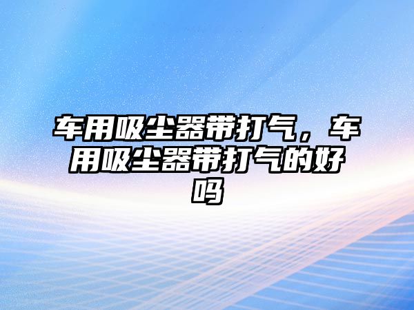 車用吸塵器帶打氣，車用吸塵器帶打氣的好嗎