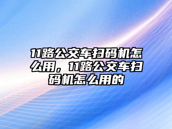 11路公交車掃碼機(jī)怎么用，11路公交車掃碼機(jī)怎么用的