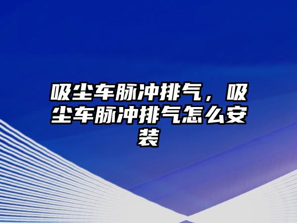 吸塵車脈沖排氣，吸塵車脈沖排氣怎么安裝