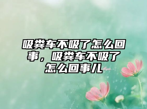 吸糞車不吸了怎么回事，吸糞車不吸了怎么回事兒