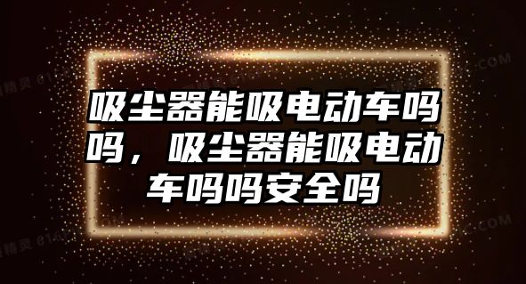 吸塵器能吸電動車嗎嗎，吸塵器能吸電動車嗎嗎安全嗎