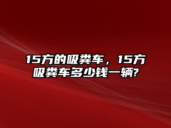 15方的吸糞車，15方吸糞車多少錢一輛?