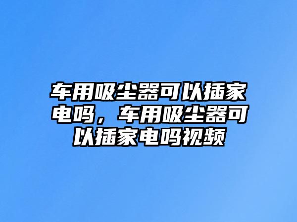 車用吸塵器可以插家電嗎，車用吸塵器可以插家電嗎視頻