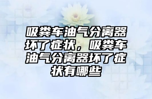 吸糞車油氣分離器壞了癥狀，吸糞車油氣分離器壞了癥狀有哪些