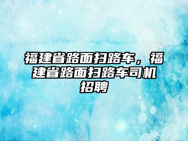 福建省路面掃路車，福建省路面掃路車司機招聘