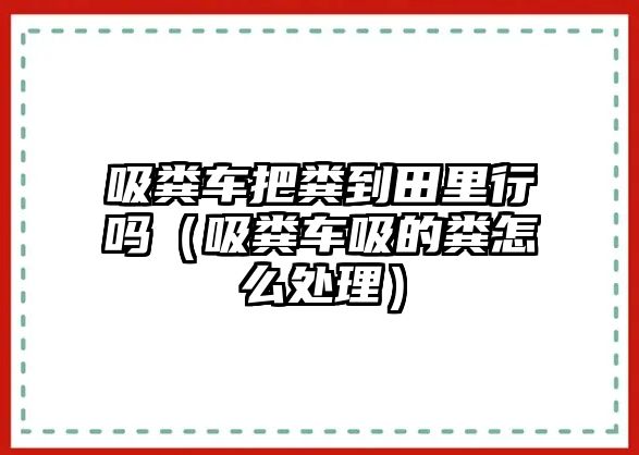 吸糞車把糞到田里行嗎（吸糞車吸的糞怎么處理）