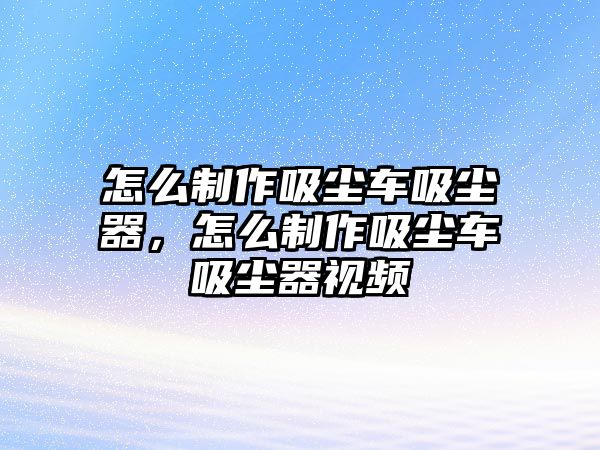 怎么制作吸塵車吸塵器，怎么制作吸塵車吸塵器視頻