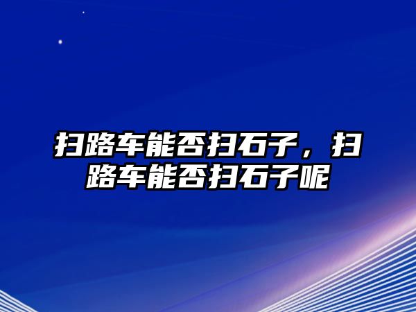 掃路車能否掃石子，掃路車能否掃石子呢