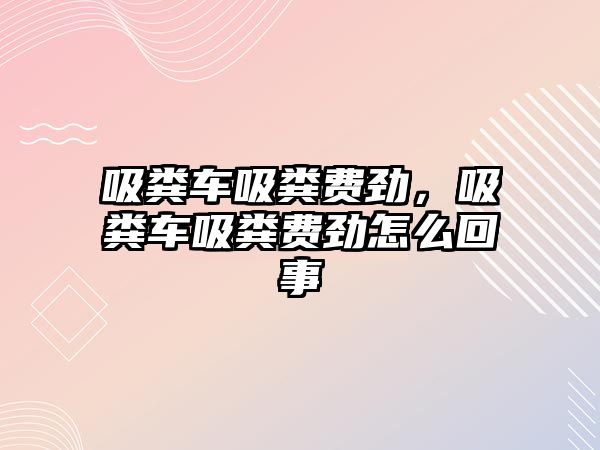 吸糞車吸糞費勁，吸糞車吸糞費勁怎么回事