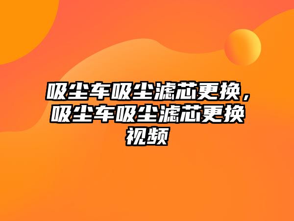 吸塵車吸塵濾芯更換，吸塵車吸塵濾芯更換視頻