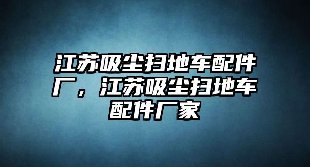 江蘇吸塵掃地車配件廠，江蘇吸塵掃地車配件廠家