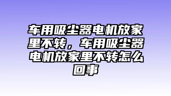 車用吸塵器電機放家里不轉，車用吸塵器電機放家里不轉怎么回事