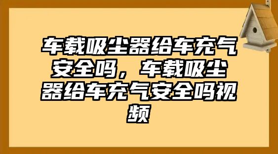 車載吸塵器給車充氣安全嗎，車載吸塵器給車充氣安全嗎視頻