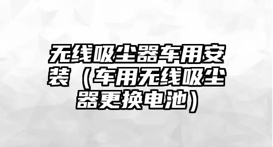 無線吸塵器車用安裝（車用無線吸塵器更換電池）