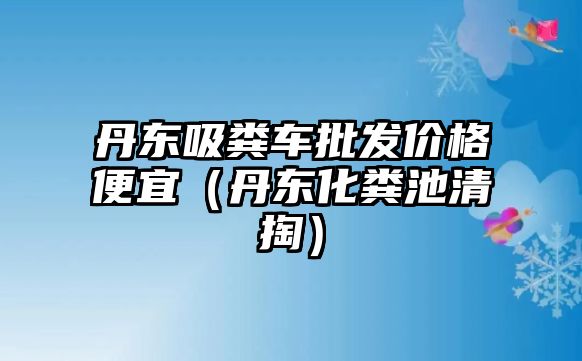 丹東吸糞車批發(fā)價格便宜（丹東化糞池清掏）