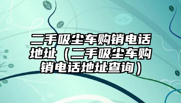 二手吸塵車購銷電話地址（二手吸塵車購銷電話地址查詢）