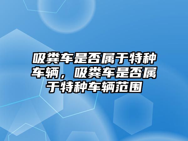 吸糞車是否屬于特種車輛，吸糞車是否屬于特種車輛范圍