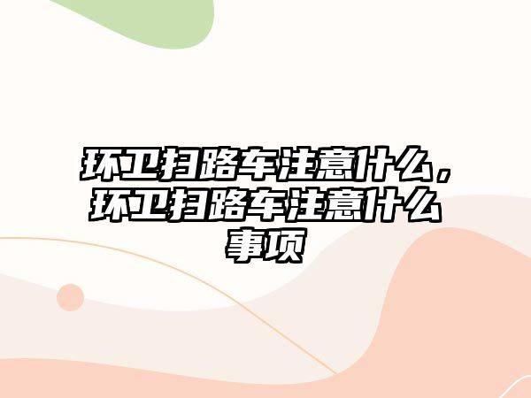 環衛掃路車注意什么，環衛掃路車注意什么事項