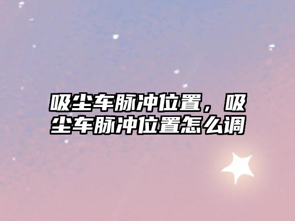 吸塵車脈沖位置，吸塵車脈沖位置怎么調