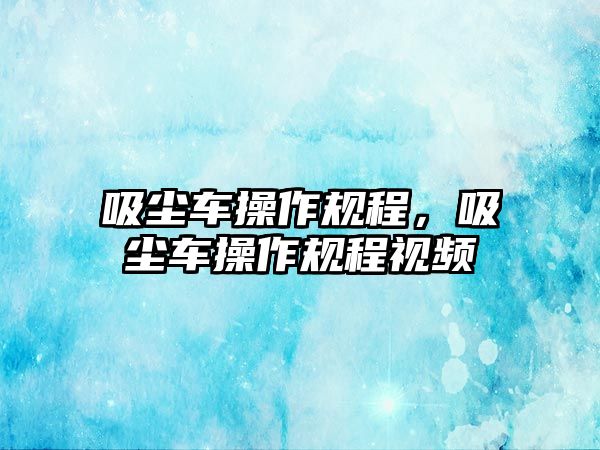 吸塵車操作規(guī)程，吸塵車操作規(guī)程視頻