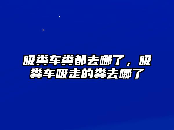 吸糞車糞都去哪了，吸糞車吸走的糞去哪了