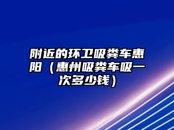 附近的環衛吸糞車惠陽（惠州吸糞車吸一次多少錢）