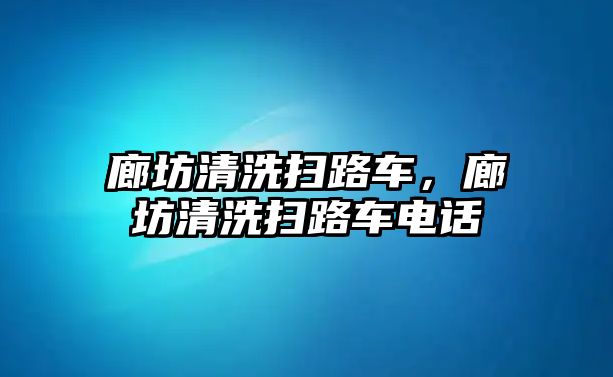 廊坊清洗掃路車，廊坊清洗掃路車電話