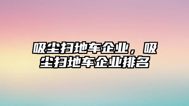 吸塵掃地車企業(yè)，吸塵掃地車企業(yè)排名