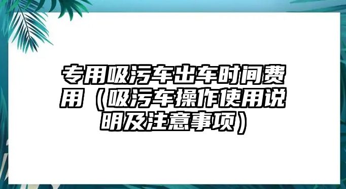 專用吸污車出車時間費用（吸污車操作使用說明及注意事項）