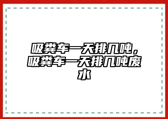 吸糞車一天排幾噸，吸糞車一天排幾噸廢水