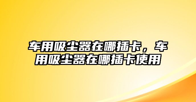 車用吸塵器在哪插卡，車用吸塵器在哪插卡使用