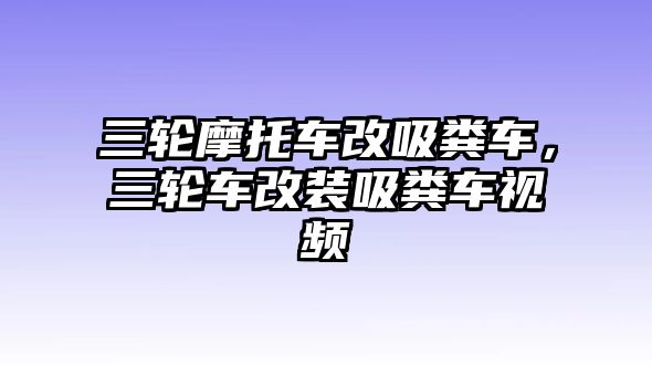 三輪摩托車改吸糞車，三輪車改裝吸糞車視頻