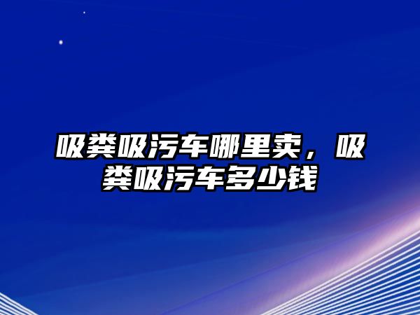 吸糞吸污車哪里賣，吸糞吸污車多少錢