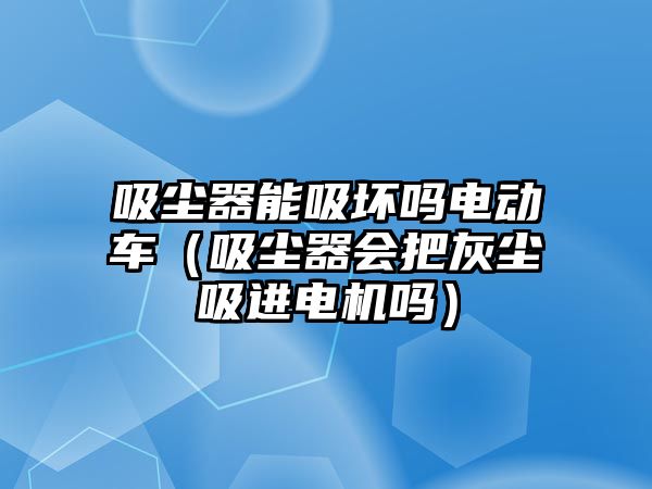 吸塵器能吸壞嗎電動車（吸塵器會把灰塵吸進電機嗎）