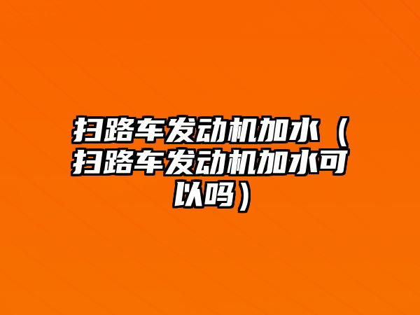 掃路車發(fā)動機(jī)加水（掃路車發(fā)動機(jī)加水可以嗎）