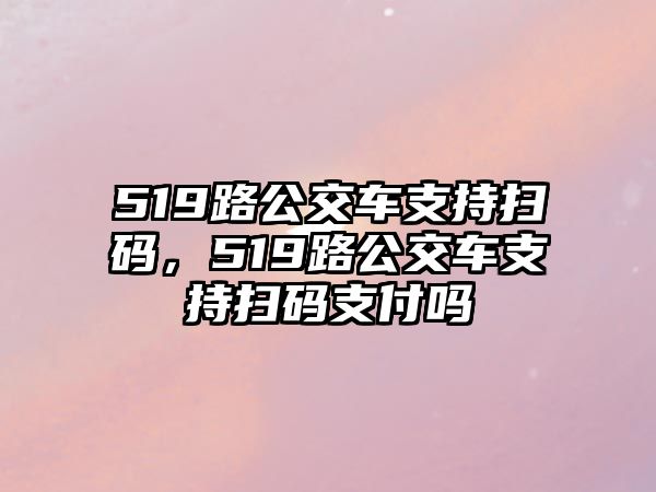 519路公交車支持掃碼，519路公交車支持掃碼支付嗎