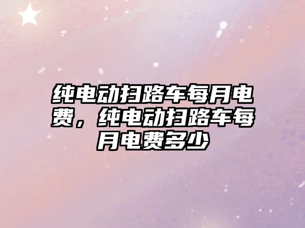 純電動掃路車每月電費，純電動掃路車每月電費多少