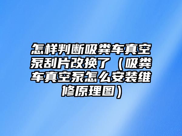 怎樣判斷吸糞車真空泵刮片改換了（吸糞車真空泵怎么安裝維修原理圖）