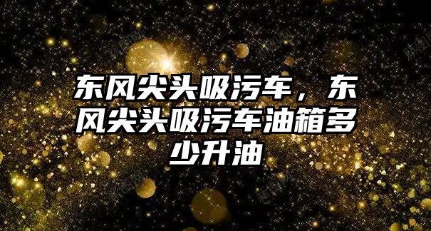 東風尖頭吸污車，東風尖頭吸污車油箱多少升油