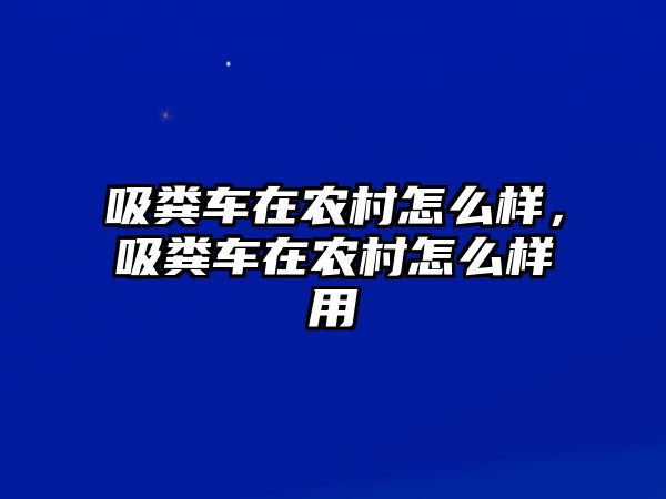 吸糞車在農村怎么樣，吸糞車在農村怎么樣用