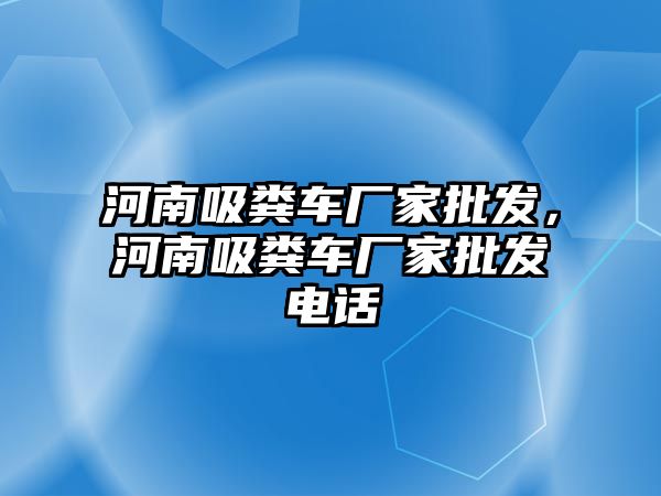 河南吸糞車廠家批發，河南吸糞車廠家批發電話